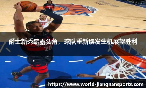 爵士新秀崭露头角，球队重新焕发生机展望胜利